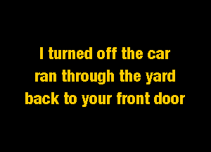 I turned off the car

ran through the yard
back to your front door