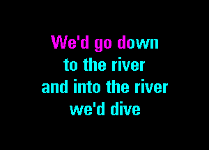 We'd go down
to the river

and into the river
we'd dive