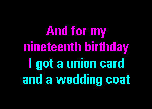 And for my
nineteenth birthday

I got a union card
and a wedding coat