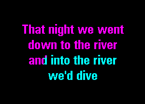 That night we went
down to the river

and into the river
we'd dive