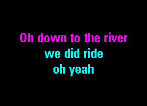 on down to the river

we did ride
oh yeah