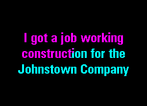 I got a job working

construction for the
Johnstown Company