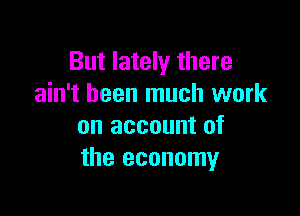 But lately there
ain't been much work

on account of
the economy