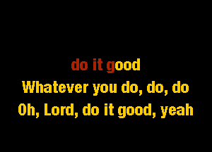 doitgood

Whatever you do, do, do
Oh, Lord, do it good, yeah