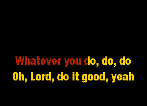 Whatever you do, do, do
Oh, Lord, do it good, yeah