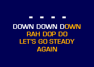 DOWN DOWN DOWN

RAH DOP DU
LET'S GU STEADY

AGAIN