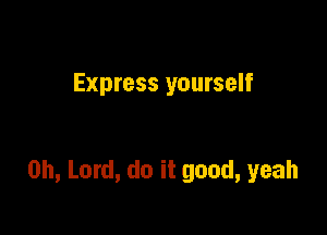 Express yourself

Oh, Lord, do it good, yeah