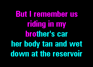 But I remember us
riding in my

brother's car
her body tan and wet
down at the reservoir