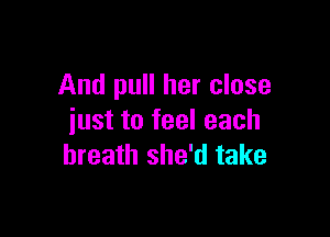 And pull her close

just to feel each
breath she'd take