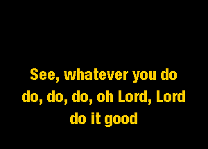See, whatever you do
do, do, do, oh Lord, Lord
doitgond