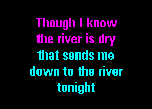 Though I know
the river is dry

that sends me
down to the river
tonight