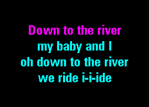 Down to the river
my baby and I

oh down to the river
we ride i-i-ide