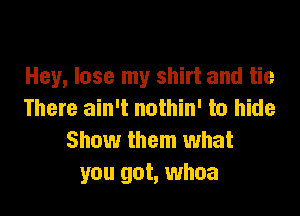 Hey, lose my shirt and tie

There ain't nothin' to hide
Show them what
you got, whoa