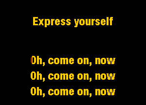 Express yourself

on, come on, now
Oh, come on, now
Oh, come on, now