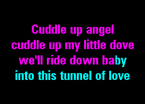 Cuddle up angel
cuddle up my little dove

we'll ride down baby
into this tunnel of love