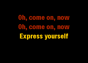 Oh, come on, now
Oh, come on, now

Express yourself