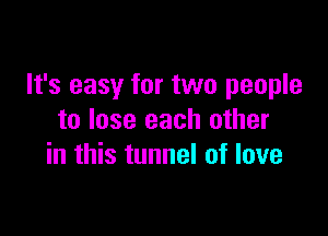 It's easy for two people

to lose each other
in this tunnel of love