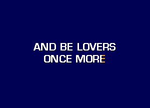 AND BE LOVERS

ONCE MORE