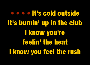 o o o 0 It's cold outside
It's burnin' up in the club

I know you're
feelin' the heat
I know you feel the rush