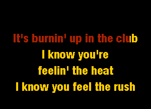 It's burnin' up in the club

I know you're
feelin' the heat
I know you feel the rush