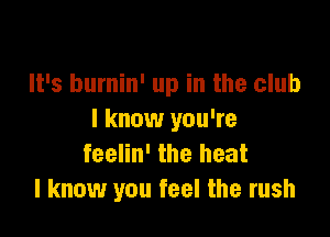 It's burnin' up in the club

I know you're
feelin' the heat
I know you feel the rush