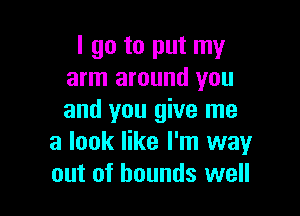 I go to put my
arm around you

and you give me
a look like I'm way
out of bounds well