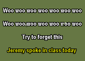 Woo woo woo woo woo woo woo
Woo womwoo woo woo woo woo

Try to forget this

Jeremy spoke in class today