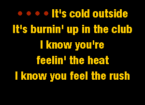 o o o 0 It's cold outside
It's burnin' up in the club
I know you're

feelin' the heat
I know you feel the rush