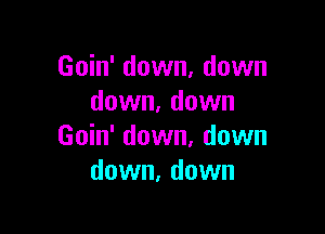 Goin' down, down
down. down

Goin' down. down
down, down