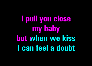 I pull you close
my baby

but when we kiss
I can feel a doubt