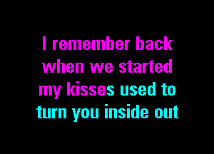 I remember back
when we started

my kisses used to
turn you inside out