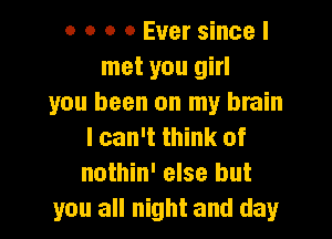 o o o 0 Ever since I
met you girl
you been on my brain

I can't think of
nothin' else but
you all night and day