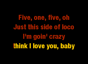 Five, one, five, oh
Just this side of loco

I'm goin' crazy
think I love you, baby