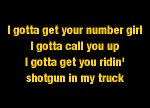 I gotta get your number girl
I gotta call you up
I gotta get you ridin'
shotgun in my truck