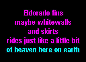 Eldorado fins
maybe whitewalls
and skirts
rides iust like a little bit
of heaven here on earth