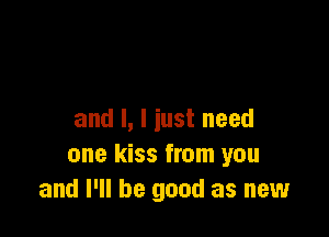 and l, I just need
one kiss from you
and I'll be good as new