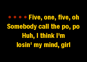 o o o 0 Five, one, five, oh
Somebody call the no, no

Huh, I think I'm
losin' my mind, girl