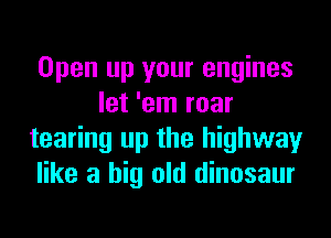 Open up your engines
let 'em roar
tearing up the highway
like a big old dinosaur