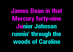 James Dean in that
Mercury forty-nine
Junior Johnson
runnin' through the

woods of Caroline l