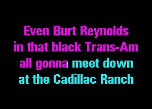 Even Burt Reynolds
in that black Trans-Am
all gonna meet down
at the Cadillac Ranch