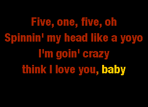 Five, one, five, oh
Spinnin' my head like a yoyo

I'm goin' crazy
think I love you, baby