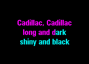 Cadillac, Cadillac

long and dark
shiny and black