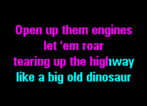 Open up them engines
let 'em roar
tearing up the highway
like a big old dinosaur