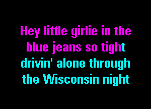 Hey little girlie in the
blue ieans so tight
drivin' alone through
the Wisconsin night