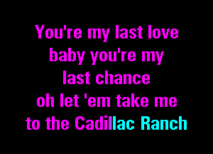 You're my last love
baby you're my

last chance
oh let 'em take me
to the Cadillac Ranch