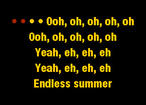 0 0 o 0 00h, oh, oh, oh, oh
Ooh,oh,oh,oh,oh

Yeah,eh,eh,eh
Yeah,eh,eh,eh
Endless summer