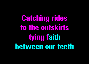 Catching rides
to the outskirts

tying faith
between our teeth