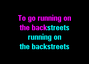 To go running on
the hackstreets

running on
the backstreets