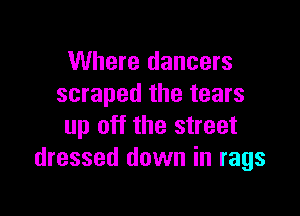 Where dancers
scraped the tears

up off the street
dressed down in rags