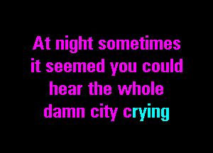 At night sometimes
it seemed you could

hear the whole
damn city crying